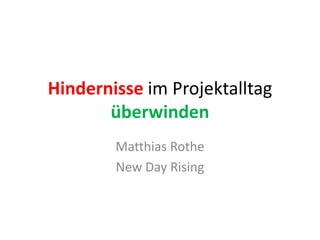 Hindernisse im Projektalltag
überwinden
Matthias Rothe
New Day Rising
 