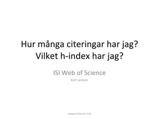 Hur många citeringar har jag? Vilket h-index har jag? ISI Web of Science Kort version Ingegerd Baurén LiUB 