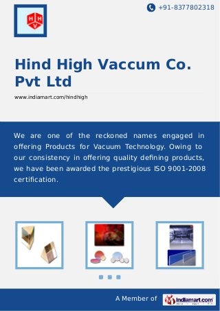 +91-8377802318

Hind High Vaccum Co.
Pvt Ltd
www.indiamart.com/hindhigh

We are one of the reckoned names engaged in
oﬀering Products for Vacuum Technology. Owing to
our consistency in oﬀering quality deﬁning products,
we have been awarded the prestigious ISO 9001-2008
certification.

A Member of

 