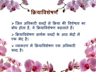 क्रक्रयाविशेषि 
 जिन अवर्कािी शब्दों से क्रिया की वर्शेषता का 
बोध होता है, र्े क्रियावर्शेषण कहिाते हैं। 
 क्रियावर्शेषण साथमक शब्दों के आठ भेदों र्ें 
एक भेद है। 
 व्याकिण र्ें क्रियावर्शेषण एक अवर्कािी 
शब्द है। 
 