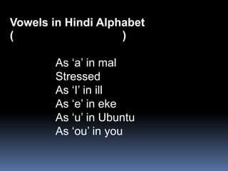 Vowels in Hindi Alphabet
(                   )

        As ‘a’ in mal
        Stressed
        As ‘I’ in ill
        As ‘e’ in eke
        As ‘u’ in Ubuntu
        As ‘ou’ in you
 