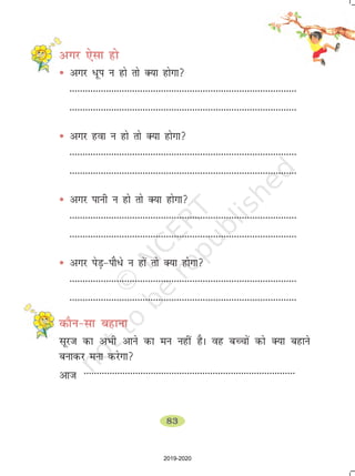 83
vxj ,slk gks
• vxj /wi u gks rks D;k gksxk
---------------------------------------------------------------------------------------
---------------------------------------------------------------------------------------
• vxj gok u gks rks D;k gksxk
---------------------------------------------------------------------------------------
---------------------------------------------------------------------------------------
• vxj ikuh u gks rks D;k gksxk
---------------------------------------------------------------------------------------
---------------------------------------------------------------------------------------
• vxj isM+&ikS/s u gkas rks D;k gksxk
---------------------------------------------------------------------------------------
---------------------------------------------------------------------------------------
dkSu&lk cgkuk
lwjt dk vHkh vkus dk eu ugha gSA og cPpksa dks D;k cgkus
cukdj euk djsxk
vkt ----------------------------------------------------------------------------------
2019-2020
 