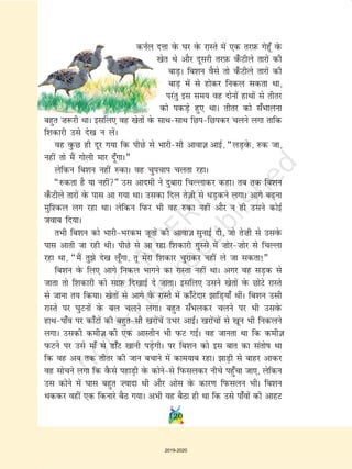 120
duZy nÙkk osQ ?kj osQ jkLrs esa ,d rjI+kQ xsgw¡ osQ
[ksr Fks vkSj nwljh rjI+kQ o¡QVhys rkjksa dh
ckM+A fc'ku oSls rks o¡QVhys rkjksa dh
ckM+ esa ls gksdj fudy ldrk Fkk]
ijarq bl le; og nksuksa gkFkksa ls rhrj
dks idM+s gq, FkkA rhrj dks l¡Hkkyuk
cgqr ”k:jh FkkA blfy, og [ksrksa osQ lkFklkFk fNifNidj pyus yxk rkfd
f'kdkjh mls ns[k u ysaA
og oqQN gh nwj x;k fd ihNs ls Hkkjhlh vkokt+ vkbZ] ¶yM+osQ] #d tk]
ugha rks eSa xksyh ekj nw¡xkA¸
ysfdu fc'ku ugha #dkA og pqipki pyrk jgkA
¶#drk gS ;k ugha¸ ml vkneh us nqckjk fpYykdj dgkA rc rd fc'ku
o¡QVhys rkjksa osQ ikl vk x;k FkkA mldk fny rst+ h ls èkM+dus yxkA vkxs c+uk
eqf'dy yx jgk FkkA ysfdu fiQj Hkh og #dk ugha vkSj u gh mlus dksbZ
tokc fn;kA
rHkh fc'ku dks HkkjhHkjde twrksa dh vkokt+ lqukbZ nh] tks rs”kh ls mlosQ
ikl vkrh tk jgh FkhA ihNs ls vk jgk f'kdkjh xqLls esa ”kksj”kksj ls fpYyk
jgk Fkk] ¶eSa rqs ns[k yw¡xk] rw esjk f'kdkj pqjkdj ugha ys tk ldrk!¸
fc'ku osQ fy, vkxs fudy Hkkxus dk jkLrk ugha FkkA vxj og lM+d ls
tkrk rks f'kdkjh dks lkI+kQ fn[kkbZ ns tkrkA blfy, mlus [ksrksa osQ NksVs jkLrs
ls tkuk r; fd;kA [ksrksa ls vkxs osQ jkLrs esa dk¡Vsnkj kfM+;k¡ FkhaA fc'ku mlh
jkLrs ij ?kqVuksa osQ cy pyus yxkA cgqr l¡Hkydj pyus ij Hkh mlosQ
gkFkik¡o ij dk¡Vksa dh cgqrlh [kjksapsa mHkj vkb±A [kjksapksa ls [kwu Hkh fudyus
yxkA mldh deht+ dh ,d vkLrhu Hkh iQV xbZA og tkurk Fkk fd deht+
iQVus ij mls ek¡ ls Mk¡V [kkuh iM+sxhA ij fc'ku dks bl ckr dk larksk Fkk
fd og vc rd rhrj dh tku cpkus esa dke;kc jgkA kM+h ls ckgj vkdj
og lkspus yxk fd oSQls igkM+h osQ dksusls fiQlydj uhps igq¡pk tk,] ysfdu
ml dksus esa ?kkl cgqr ”;knk Fkh vkSj vksl osQ dkj.k fiQlyu HkhA fc'ku
Fkddj ogha ,d fdukjs cSB x;kA vHkh og cSBk gh Fkk fd mls ik¡oksa dh vkgV
2019-2020
 