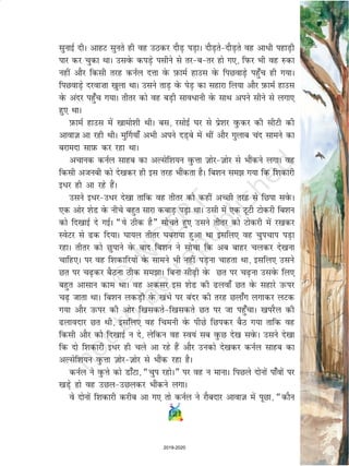 121
lqukbZ nhA vkgV lqurs gh og mBdj nkSM+ iM+kA nkSM+rsnkSM+rs og vkèkh igkM+h
ikj dj pqdk FkkA mlosQ diM+s ilhus ls rjcrj gks x,] fiQj Hkh og #dk
ugha vkSj fdlh rjg duZy nÙkk osQ I+kQkeZ gkml osQ fiNokM+s igq¡p gh x;kA
fiNokM+s njok”kk [kqyk FkkA mlus rkM+ osQ isM+ dk lgkjk fy;k vkSj I+kQkeZ gkml
osQ vanj igq¡p x;kA rhrj dks og cM+h lkoèkkuh osQ lkFk vius lhus ls yxk,
gq, FkkA
I+kQkeZ gkml esa [kkeks'kh FkhA cl] jlksbZ ?kj ls izs'kj oqQdj dh lhVh dh
vkokt+ vk jgh FkhA eq£x;k¡ vHkh vius nM+cs esa Fkha vkSj xqykc pan lkeus dk
cjkenk lkI+kQ dj jgk FkkA
vpkud duZy lkgc dk vYlsf'k;u oqQÙkk t+ ksjt+ ksj ls HkkSadus yxkA og
fdlh vtuch dks ns[kdj gh bl rjg HkkSadrk gSA fc'ku le x;k fd f'kdkjh
bèkj gh vk jgs gSaA
mlus bèkjmèkj ns[kk rkfd og rhrj dks dgha vPNh rjg ls fNik losQA
,d vksj 'ksM osQ uhps cgqr lkjk dckM+ iM+k FkkA mlh esa ,d VwVh Vksdjh fc'ku
dks fn[kkbZ ns xbZA ¶;s Bhd gS¸ lksprs gq, mlus rhrj dks Vksdjh esa j[kdj
LosVj ls d fn;kA ?kk;y rhrj ?kcjk;k gqvk Fkk blfy, og pqipki iM+k
jgkA rhrj dks Nqikus osQ ckn fc'ku us lkspk fd vc ckgj pydj ns[kuk
pkfg,A ij og f'kdkfj;ksa osQ lkeus Hkh ugha iM+uk pkgrk Fkk] blfy, mlus
Nr ij p+dj cSBuk Bhd lekA fcuk lh+h osQ Nr ij p+uk mlosQ fy,
cgqr vklku dke FkkA og vdlj bl 'ksM dh yok¡ Nr osQ lgkjs mQij
p+ tkrk FkkA fc'ku ydM+h osQ [kaHks ij canj dh rjg Nyk¡x yxkdj yVd
x;k vkSj mQij dh vksj f[kldrsf[kldrs Nr ij tk igq¡pkA [kijSy dh
ykonkj Nr Fkh] blfy, og fpeuh osQ ihNs fNidj cSB x;k rkfd og
fdlh vkSj dks fn[kkbZ u ns] ysfdu og Lo;a lc oqQN ns[k losQA mlus ns[kk
fd nks f'kdkjh bèkj gh pys vk jgs gSa vkSj mudks ns[kdj duZy lkgc dk
vYlsf'k;u oqQÙkk t+ ksjt+ ksj ls HkkSad jgk gSA
duZy us oqQÙks dks Mk¡Vk] ¶pqi jgksA¸ ij og u ekukA fiNys nksuksa ik¡oksa ij
[kM+s gks og mNymNydj HkkSadus yxkA
os nksuksa f'kdkjh djhc vk x, rks duZy us jkScnkj vkokt+ esa iwNk] ¶dkSu
121
2019-2020
 