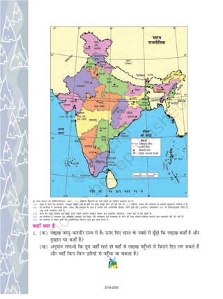 dgk¡ D;k gS
1- (d) yík[k tEewd'ehj jkT; esa gSA Åij fn, Hkkjr osQ uD'ks esa w¡+ks fd yík[k dgk¡ gS vkSj
rqEgkjk ?kj dgk¡ gS
([k) vuqeku yxkvks fd rqe tgk¡ jgrs gks ogk¡ ls yík[k igq¡pus esa fdrus fnu yx ldrs gSa
vkSj ogk¡ fdufdu T+kfj;ksa ls igq¡pk tk ldrk gS
144
© Hkkjr ljdkj dk izfrfyI;kfèkdkj] 2007A (1) vkarfjd fooj.kksa dks lgh n'kkZus dk nkf;Ro izdk'kd dk gSA
(2) leqnz esa Hkkjr dk tyizns'k] mi;qDr vkèkkjjs[kk ls ekis x;s ckjg leqnzh ehy dh nwjh rd gSA (3) paMhx+] iatkc vkSj gfj;k.kk osQ iz'kklh eq[;ky; paMhx+ esa gSA
(4) bl ekufp=k esa v#.kkpy izns'k] vle vkSj es?kky; osQ eè; esa n'kkZ;h x;h varjkZT;h; lhek;sa] mÙkjh iwohZ {ks=k (iquxZBu) vfèkfu;e 1971 osQ fuokZpukuqlkj nf'kZr gS]
ijarq vHkh lR;kfir gksuh gSA
(5) Hkkjr dh ckg~; lhek;sa rFkk leqnz rVh; js[kk;sa Hkkjrh; losZ{k.k foHkkx }kjk lR;kfir vfHkys[k @ izèkku izfr ls esy [kkrh gSA
(6) bl ekufp=k esa mÙkjkapy ,oa mÙkjizns'k] kj[kaM ,oa fcgkj vkSj NÙkhlx+ ,oa eè;izns'k osQ chp dh jkT; lhek;sa lacafèkr ljdkjksa }kjk lR;kfir ugha dh x;h gSA
(7) bl ekufp=k esa nf'kZr ukeksa dk v{kjfoU;kl fofHkUu lw=kksa }kjk izkIr fd;k gSA
2019-2020
 