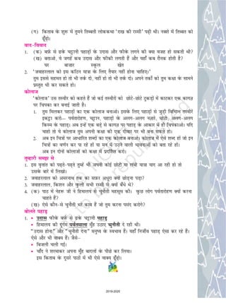 (x) fdrkc osQ 'kq: esa rqeus frCcrh yksddFkk ^jk[k dh jLlh* i+h FkhA uD'ks esa frCcr dks
w¡+ksA
oknfookn
1- (d) cI+kZQ ls osQ pêðkuh igkM+ksa osQ mnkl vkSj iQhosQ yxus dh D;k otg gks ldrh Fkh
([k) crkvks] ;s txgsa dc mnkl vkSj iQhdh yxrh gSa vkSj ;gk¡ dc jkSud gksrh gS
?kj ck”kkj LowQy [ksr
2- ^tokgjyky dks bl dfBu ;k=kk osQ fy, rS;kj ugha gksuk pkfg,A*
rqe blls lger gks rks Hkh roZQ nks] ugha gks rks Hkh roZQ nksA vius rdks± dks rqe d{kk osQ lkeus
izLrqr Hkh dj ldrs gksA
dksykt
^dksykt* ml rLohj dks dgrs gSa tks dbZ rLohjksa dks NksVsNksVs VqdM+ksa esa dkVdj ,d dkxT+k
ij fpidk dj cukbZ tkrh gSA
1- rqe feydj igkM+ksa dk ,d dksykt cukvksA blosQ fy, igkM+ksa ls tqM+h fofHkUu rLohjsa
bdêòk djks— ioZrkjksg.k] pêðku] igkM+ksa osQ vyxvyx uT+kkjs] pksVh] vyxvyx
fdLe osQ igkM+A vc bUgsa ,d cM+s ls dkxT+k ij igkM+ osQ vkdkj esa gh fpidkvksA ;fn
pkgks rks ;s dksykt rqe viuh d{kk dh ,d nhokj ij Hkh cuk ldrs gksA
2- vc bu fp=kksa ij vk/kfjr 'kCnksa dk ,d dksykt cukvksA dksykt esa ,sls 'kCn gksa tks bu
fp=kksa dk o.kZu dj ik jgs gksa ;k eu esa mBus okyh Hkkoukvksa dks crk jgs gksaA
vc bu nksuksa dksyktksa dks d{kk esa izn£'kr djksA
rqEgkjh le ls
1- bl o`Ùkkar dks i+rsi+rs rqEgsa Hkh viuh dksbZ NksVh ;k yach ;k=kk ;kn vk jgh gks rks
mlosQ ckjs esa fy[kksA
2- tokgjyky dks vejukFk rd dk lI+kQj vèkwjk D;ksa NksM+uk iM+k
3- tokgjyky] fd'ku vkSj oqQyh lHkh jLlh ls D;ksa c¡èks Fks
4- (d) ikB esa usg: th us fgeky; ls pqukSrh eglwl dhA oqQN yksx ioZrkjksg.k D;ksa djuk
pkgrs gSa
([k) ,sls dkSuls pqukSrh Hkjs dke gSa tks rqe djuk ilan djksxs
cksyrs igkM+
1- • mnkl iQhosQ cI+kZQ ls osQ pêðkuh igkM+
• fgeky; dh nqxZe ioZrekyk eq¡g mBk, pqukSrh ns jgh FkhA
¶mnkl gksuk¸ vkSj ¶pqukSrh nsuk¸ euq; osQ LoHkko gSaA ;gk¡ futhZo igkM+ ,slk dj jgs gSaA
,sls vkSj Hkh okD; gSaA tSlsµ
• fctyh pyh xbZA
• pk¡n us 'kjekdj viuk eq¡g cknyksa osQ ihNs dj fy;kA
bl fdrkc osQ nwljs ikBksa esa Hkh ,sls okD; w¡+ksA
145
2019-2020
 