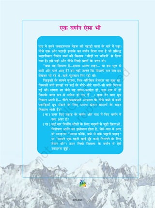 ,d o.kZu ,slk Hkh
ikB esa rqeus tokgjyky usg: dh igkM+h ;k=kk osQ ckjs esa i+kA
uhps ,d vkSj igkM+h bykosQ dk o.kZu fn;k x;k gS tks izfl¼
dgkuhdkj fueZy oekZ dh fdrkc ^phM+ksa ij pk¡nuh* ls fy;k
x;k gSA bls i+ks vkSj uhps fy[ks iz'uksa osQ mÙkj nksA
¶D;k ;g f'keyk gS—gekjk viuk 'kgj— ;k ge Hkwy ls
dgha vkSj pys vk, gSa ge ugha tkurs fd fiNyh jkr tc ge
cs[kcj lks jgs Fks] cI+kZQ pqipki fxj jgh FkhA
f[kM+dh osQ lkeus iqjkuk] fpjifjfpr nsonkj dk o`{k Fkk]
ftldh uaxh 'kk[kksa ij :bZ osQ eksVseksVs xkyksalh cI+kZQ fpid
xbZ FkhA yxrk Fkk tSls og lkarkDykWT+k gks] ,d jkr esa gh
ftlosQ cky luls lI+ksQn gks x, gSa ---A oqQN nsj ckn /wi
fudy vkrh gS— uhys pepekrs vkdk'k osQ uhps cI+kZQ ls dh
igkfM+;k¡ /wi lsadus osQ fy, viuk psgjk cknyksa osQ ckgj
fudky ysrh gSaA¸
(d) Åij fn, igkM+ osQ o.kZu vkSj ikB esa fn, o.kZu esa
D;k varj gS
([k) dbZ ckj futhZo phT+kksa osQ fy, euq;ksa ls tqM+h fØ;kvksa]
fo'ksk.k vkfn dk bLrseky gksrk gS] tSlsikB esa vk,
nks mnkgj.k ¶mnkl iQhosQ] cI+kZQ ls osQ p^kuh igkM+¸
;k ¶lkeus ,d xgjh [kkbZ eq¡g iQkM+s fuxyus osQ fy,
rS;kj Fkh¸A Åij fy[ks f'keyk osQ o.kZu esa ,sls
mnkgj.k w¡+ksA
146
2019-2020
 