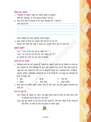 ekSle dk vankt+
1. ¶f[kpM+h esa vblu tkM+k ge ifgys dCcks uk ns[kuhaA¸
;gk¡ rqe ^f[kpM+h* ls D;k eryc fudky jgh gks
2. D;k dHkh ,slk gks ldrk gS fd lwjt fcYoqQy gh u fudys
vxj ,slk gks rks -----------------------------------------------------------------------------------------------------------
--------------------------------------------------------------------------------------------------------------------------------------
--------------------------------------------------------------------------------------------------------------------------------------
--------------------------------------------------------------------------------------------------------------------------------------
--------------------------------------------------------------------------------------------------------------------------------------
vius lkfFk;ksa osQ lkFk ckrphr djosQ fy[kksA
3. ckgj ns[kus ls le; dk vankT+kk D;ksa ugha gks ik jgk Fkk
ftuosQ ikl ?kM+h ugha gksrh os le; dk vuqeku fdl rjg ls yxkrs gSa
rqEgkjh t+qcku
(d) ¶vkt bZ yksx osQ mBs osQ ubZ[ks dk¸
([k) ¶tk Hkkx osQ ns[k osQjk osQ iÙkk vkby dh uk¸
bu okD;ksa dks vius ?kj dh Hkk"kk esa fy[kksA
Hkkjr rsjs jax vusd
1- fofo/rk gekjs ns'k dh igpku gSA ^I+kQlyksa osQ R;ksgkj* gekjs ns'k osQ fofo/ jax&:iksa dk
,d mnkgj.k gSA uhps fofoèkrk osQ oqQN vkSj mnkgj.k fn, x, gSaA ik¡p&ik¡p cPpksa dk
lewg ,d&,d mnkgj.k ys vkSj ml ij tkudkjh bdêòh djsA (tkudkjh fp=k] I+kQksVksxzkI+kQ]
dgkuh] dfork] lwpukijd lkexzh osQ :i esa gks ldrh gSA) gj lewg bl tkudkjh dks
d{kk esa izLrqr djsA
• Hkk"kk • diM+s • u;k o"kZ
• Hkkstu • yksd dyk • yksd laxhr
2- rqEgsa dkSu&lk R;ksgkj lcls vPNk yxrk gS vkSj D;ksa bl fnu rqEgkjh fnup;kZ D;k
jgrh gS
vUu osQ ckjs esa
(d) I+kQly osQ R;ksgkj ij ^fry* dk cgqr egRo gksrk gSA fry dk fdu&fdu :iksa
esa bLrseky fd;k tkrk gS irk djksA
([k) D;k rqe tkurh gks fd fry ls rsy curk gS vkSj fdu phT+kksa ls rsy curk gS
vkSj oSQls gks losQ rks rsy dh nqdku esa tkdj iwNksA
17
2019-2020
 