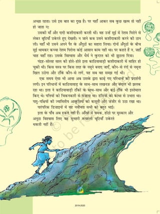 43
vPNk jgrkA mls bl ckr dk nq[k gSA ij ;gk¡ vkdj lc oqQN [kRe rks ugha
gks tkrk u!
mldh ek¡ vkSj nknh d'khnkdkjh djrh FkhaA og mUgas lqbZ esa js'ke fijksus ls
ysdj cwfV;k¡ mosQjrs gq, ns[krhA u tkus dc mlus d'khnkdkjh djus dh Bku
yhA ;gk¡ Hkh mlus vius iSj osQ v¡xwBksa dk lgkjk fy;kA nksuksa v¡xwBksa osQ chp
lqbZ Fkkedj dPpk js'ke fijksuk dksbZ vklku dke ugha FkkA ij dgrs gSa u] tgk¡
pkg ogk¡ jkgA mlosQ fo'okl vkSj èkS;Z us oqQnjr dks Hkh >qByk fn;kA
ianzg&lksyg lky dh gksrs&gksrs byk dkfB;kokM+h d'khnkdkjh esa ekfgj gks
pqdh FkhA fdl oL=k ij fdl rjg osQ uewus cuk, tk,¡] dkSu&ls jaxksa ls uewuk
f[ky mBsxk vkSj Vk¡osQ dkSu&ls yxsa] ;g lc og le> xbZ FkhA
,d le; ,slk Hkh vk;k vc mlosQ }kjk dk<+s x, ifjèkkuksa dh izn'kZuh
yxhA bu ifjèkkuksa esa dkfB;kokM+ osQ lkFk&lkFk y[kumQ vkSj caxky Hkh >yd
jgk FkkA byk us dkfB;kokM+h Vk¡dksa osQ lkFk&lkFk vkSj dbZ Vk¡osQ Hkh bLrseky
fd, FksA ifÙk;ksa dks fpdudkjh ls ltk;k FkkA MafM;ksa dks dkaFkk ls mHkkjk FkkA
i'kq&if{k;ksa dh T;kferh; vko`Qfr;ksa dks dlwrh vkSj ”kathj ls mBk j[kk FkkA
ikjaifjd fM”kkbuksa esa ;g uohurk lHkh dks cgqr HkkbZA
byk osQ ik¡o vc #drs ugha gSaA vk¡[kksa esa ped] gksaBks ij eqLdku vkSj
vuwBk fo'okl fy, og lqugjh :igyh cwfV;k¡ mosQjrs
Fkdrh ugha gSaA
43
2019-2020
 