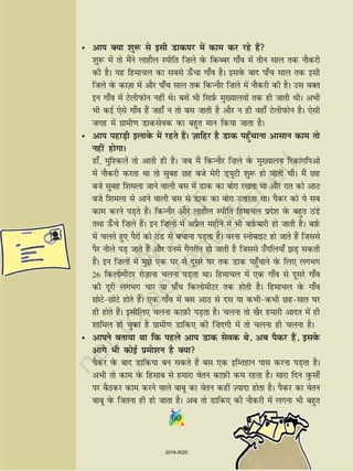6060
• vki D;k 'kq: ls blh Mkd?kj esa dke dj jgs gSa
'kq: esa rks eSaus ykgkSy Lihfr f”kys osQ fdCcj xk¡o esa rhu lky rd ukSdjh
dh gSA ;g fgekpy dk lcls Å¡pk xk¡o gSA blosQ ckn ik¡p lky rd blh
ftys osQ dkT+kk esa vkSj ik¡p lky rd fdUukSj f”kys esa ukSdjh dh gSA ml oDr
bu xk¡o esa VsyhiQksu ugha FksA clsa Hkh flI+kZQ eq[;ky;ksa rd gh tkrh FkhA vHkh
Hkh dbZ ,sls xk¡o gSa tgk¡ u rks cl tkrh gS vkSj u gh ogk¡ VsyhiQksu gSA ,slh
txg esa xzkeh.k Mkdlsod dk cgqr eku fd;k tkrk gSA
• vki igkM+h bykosQ esa jgrs gSaA t+kfgj gS Mkd igq¡pkuk vklku dke rks
ugha gksxkA
gk¡] eqf'dysa rks vkrh gh gSA tc eSa fdUukSj f”kys osQ eq[;ky; fjdkaxfivks
esa ukSdjh djrk Fkk rks lqcg Ng cts esjh M~;wVh 'kq: gks tkrh FkhA eSa Ng
cts lqcg f'keyk tkus okyh cl esa Mkd dk cksjk j[krk Fkk vkSj jkr dks vkB
cts f'keyk ls vkus okyh cl ls Mkd dk cksjk mrkjrk FkkA iSdj dks ;s lc
dke djus iM+rs gSaA fdUukSj vkSj ykgkSy Lihfr fgekpy izns'k osQ cgqr BaMs
rFkk Å¡ps f”kys gSaA bu f”kyksa esa vizSy eghus esa Hkh cI+kZQckjh gks tkrh gSA cI+kZQ
esa pyrs gq, iSjksa dks BaM ls cpkuk iM+rk gSA ojuk LuksckbV gks tkrs gSa ftlls
iSj uhys iM+ tkrs gSa vkSj muesa xSaxjhu gks tkrh gS ftlls m¡xfy;k¡ M+ ldrh
gSaA bu f”kyksa esa eqs ,d ?kj ls nwljs ?kj rd Mkd igq¡pkus osQ fy, yxHkx
26 fdyksehVj jkst+kuk pyuk iM+rk FkkA fgekpy esa ,d xk¡o ls nwljs xk¡o
dh nwjh yxHkx pkj ;k ik¡p fdyksehVj rd gksrh gSA fgekpy osQ xk¡o
NksVsNksVs gksrs gSaA ,d xk¡o esa cl vkB ls nl ;k dHkhdHkh Nglkr ?kj
gh gksrs gSaA blhfy, pyuk dkI+kQh iM+rk gSA pyuk rks [kSj gekjh vknr esa gh
'kkfey gks pqdk gS xzkeh.k Mkfd, dh ¯”knxh esa rks pyuk gh pyuk gSA
• vkius crk;k Fkk fd igys vki Mkd lsod Fks] vc iSdj gSa] blosQ
vkxs Hkh dksbZ izeks'ku gS D;k
iSdj osQ ckn Mkfd;k cu ldrs gSa cl ,d bfErgku ikl djuk iM+rk gSA
vHkh rks dke osQ fglkc ls gekjk osru dkI+kQh de jgrk gSA lkjk fnu oqQlhZ
ij cSBdj dke djus okys ckcw dk osru dgha T+;knk gksrk gSA iSdj dk osru
ckcw osQ ftruk gh gks tkrk gSA vc rks Mkfd, dh ukSdjh esa yxuk Hkh cgqr
2019-2020
 