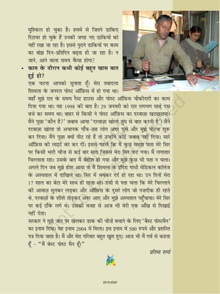 6161
eqf'dy gks pqdk gSA geesa ls ftrus Mkfd,
fjVk;j gks pqosQ gSa mudh txg u, Mkfd;ksa dks
ugha j[kk tk jgk gSA blls iqjkus Mkfd;ksa ij dke
dk cks fnuizfrfnu c+rk gh tk jgk gSA u
tkus] vkus okyk le; oSQlk gksxk
• dke osQ nkSjku dHkh dksbZ cgqr [kkl ckr
gqbZ gks
,d ?kVuk vkidks lqukrk gw¡A esjk rcknyk
f'keyk osQ tujy iksLV vkWfI+kQl esa gks x;k FkkA
ogk¡ eqs jkr osQ le; jSLV gkml vkSj iksLV vkWfI+kQl pkSdhnkjh dk dke
fn;k x;k FkkA ;g 1998 dh ckr gSA 29 tuojh dks jkr yxHkx lk+s nl
cts dk le; FkkA ckgj ls fdlh us iksLV vkWfI+kQl dk njokT+kk [kV[kVk;kA
eSaus iwNk ^dkSu gS* tcko vk;k ^njokT+kk [kksyks rqe ls ckr djuh gS*A eSaus
njokT+kk [kksyk rks vpkud ik¡pNg yksx vanj ?kqls vkSj eqs ihVuk 'kq:
dj fn;kA eSaus iwNk D;ksa ihV jgs gSa rks mUgksaus dksbZ tcko ugha fn;kA lkjs
vkWfI+kQl dh ykbVsa can dj nhaA blls igys fd eSa oqQN le ikrk esjs flj
ij fdlh Hkkjh ph”k ls dbZ ckj ekjk ftlls esjk flj iQV x;kA eSa yxkrkj
fpYykrk jgkA mlosQ ckn eSa csgks'k gks x;k vkSj eqs oqQN Hkh irk u pykA
vxys fnu tc eqs gks'k vk;k rks eSa f'keyk osQ bafnjk xka/h esfMdy dkWyst
osQ vLirky esa nkf[ky FkkA flj esa Hk;adj nnZ gks jgk FkkA mu fnuksa esjk
17 lky dk csVk esjs lkFk gh jgrk FkkA mlh ls irk pyk fd esjs fpYykus
dh vkokT+k lqudj yM+dk vkSj vkWfI+kQl osQ nwljs yksx tks u”knhd gh jgrs
Fks] njokT+kksa osQ 'kh'ks rksM+dj vanj vk, vkSj eqs vLirky igq¡pk;kA esjs flj
ij dbZ Vk¡osQ yxs FksA mldh otg ls vkt Hkh esjh ,d vk¡[k ls fn[kkbZ
ugha nsrkA
ljdkj us eqs tku ij [ksydj Mkd dh ph”ksa cpkus osQ fy, ^cSLV iksLVeSu*
dk buke fn;kA ;g buke 2004 esa feykA bl buke esa 500 #i;s vkSj iz'kfLr
i=k fn;k tkrk gSA eSa vkSj esjk ifjokj cgqr [kq'k gq,A vkt Hkh eSa xoZ ls dgrk
gw¡  ¶eSa csLV iksLV eSu gw¡A¸
izfrek 'kekZ
2019-2020
 