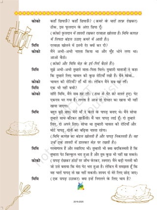 86
dksdks dgk¡ fNikm¡Q dgk¡ fNikm¡Q (dejs osQ pkjksa rjI+kQ ns[kdj)
Bhd] bl iwQynku osQ vanj fNik nw¡A
(dksdks iwQynku esa r'rjh j[kdj njokT+kk [kksyrk gSA fefe dkxT+k
esa fyiVk caMy mBk, dejs esa vkrh gSA)
fefe njokT+kk [kksyus esa bruh nsj D;ksa dj nh
dksdks eSaus vHkhvHkh uk'rk fd;k Fkk vkSj eq¡g /ksus yxk FkkA
vkvks cSBksA
(dksdks vkSj fefe esT+k osQ bnZfxnZ cSBrs gSaA)
fefe eqs vHkhvHkh rqEgkjs ekrkfirk feysA rqEgkjh ekrkth us dgk
fd rqEgkjs fy, pkoy dh oqQN jksfV;ka¡ j[kh gSaA eSaus lkspk---
dksdks pkoy dh jksfV;k¡ gk¡ Fkha rksA ysfdu eSaus lc [kk yhaA
fefe ,d Hkh ugha cph
dksdks lkWjh fefe] eSaus lc [kk yhaA (gkFk ls isV dks eyrs gq,) isV
,dne Hkj x;k gSA yxrk gS vkt rks nksigj dk [kkuk Hkh ugha
[kk;k tk,xkA
fefe cgqr cqjh ckrA esjh ek¡ us osQys osQ ikiM+ cuk, FksA eSaus lkspk
rqEgkjs lkFk ck¡Vdj [kkm¡QxhA eSa pkj ikiM+ ykbZ gw¡A nks rqEgkjs
fy,] nks vius fy,A lkspk Fkk rqEgkjh pkoy dh jksfV;k¡ vkSj
eksVs ikiM+] nksuksa dk cf+;k uk'rk jgsxkA
(fefe dkxT+k dk caMy [kksyrh gS vkSj ikiM+ fudkyrh gSA og
mUgsa ,d r'rjh esa Mkydj esT+k ij j[krh gSA)
fefe xjekxje gSa vkSj LokfnV HkhA rqEgkjh Hkh D;k cnfdLerh gS fd
rqEgkjk isV fcYoqQy Hkjk gqvk gS vkSj rqe oqQN Hkh ugha [kk ldrsA
dksdks (ikiM+ ns[kdj gksBksa ij thHk isQjdj] Loxr) eSaus cM+h xyrh dh
tks mls crk;k fd esjk isV Hkjk gqvk gSA ysfdu eSa lerk gw¡ fd
og pkjksa ikiM+ rks [kk ugha ldrhA 'kk;n nks esjs fy, NksM+ tk,A
fefe (,d ikiM+ mBkdj) D;k bUgsa fuxyus osQ fy, pk; gS
2019-2020
 