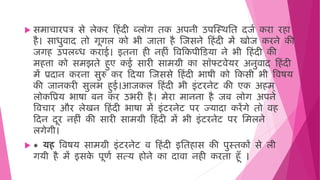  सिाचारपत्र से लेकर ह िंदी ब्लॉग िक अपनी उपजस्र्मि दजष करा र ा
ै। सािुिाद िो गूगल को भी जािा ै जजसने ह िंदी िें खोज करने की
जग उपलब्ि कराई। इिना ी न ीिं विहकपीहडया ने भी ह िंदी की
ि त्ता को सिझिे ुए कई सारी सािग्री का सॉफ्टिेयर अनुिाद ह िंदी
िें प्रदान करना सुरु कर हदया जजससे ह िंदी भाषी को हकसी भी विषय
की जानकरी सुलभ ुई।आजकल ह िंदी भी इिंटरनेट की एक अ ि ्
लोकवप्रय भाषा बन कर उभरी ै। िेरा िानना ै जब लोग अपने
विचार और लेखन ह िंदी भाषा िें इिंटरनेट पर ज्यादा करेंगे िो ि
हदन दूर न ीिं की सारी सािग्री ह िंदी िें भी इिंटरनेट पर मिलने
लगेगी।
 * य विषय सािग्री इिंटरनेट ि ह िंदी इमि ास की पुस्िकों से ली
गयी ै िें इसक
े पूणष सत्य ोने का दािा न ी करिा ूँ ।
 