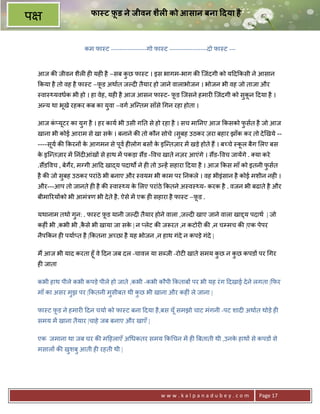 फा ट फ़ड ने जीवन शैल0 को आसान बना 7दया है
प                              ू



                      कम फा-ट -----------------गो फा-ट ------------------दो फा-ट ---


    आज क8 जीवन शैल6 ह6 यह6 है –सब कछ फा-ट । इस भागम-भाग क8 िजंदगी को य>द#कसी ने आसान
                                   ु
    #कया है तो वह है फा-ट –फ़ड अथात जJद6 तैयार हो जाने वालाभोजन । भोजन भी वह जो ताजा और
                            ू
    -वा-•यवधक भी हो । हा वेह, यह6 है आज आसन फा-ट- फ़ड िजसने हमार6 िजंदगी को सुकन >दया है ।
                                                   ू                          ू
    अ?य था भूखे रहकर कब का युवा –वग अि?तम साँसे गन रहा होता ।

    आज क_यटर का युग है । हर काय भी उसी ग0त से हो रहा है । सच मा0नए आज #कसको फसत है जो आज
        ं ू                                                                  ु
    खाना भी कोई आराम से खा सक । बनाने क8 तो कौन सोचे ।सुबह उठकर ज़रा बहार झाँक कर तो दे eखये --
                             े
    ----सूय क8 #करन* क आगमन से पूव ह6लोग बस* क इि?तज़ार मA खड़े होते ह; । ब:चे -कल बैग लए बस
                      े                       े                                ू
    क इि?तज़ार मA 0नंद6आंख* से हाथ मA पकड़ा स;ड - वच खाते नज़र आएंगे । स;ड- वच जायAगे . या करे
     े
    .स;ड वच , बेग€र, मVगी आ>द खा)य पदाथQ ने ह6 तो उ?हA सहारा >दया है । आज #कस माँ को इतनी फसत
                                                                                           ु
    है क8 जो सुबह उठकर परांठे भी बनाए और -वयम भी काम पर 0नकले । वह भीइंसान है कोई मशीन नह6 ।
    और---आप तो जानते ह6 है क8 -वा-•य क लए परांठे #कतने अ-व-•य- करक है . वजन भी बढाते है और
                                      े
    बीमा5रय*को भी आमंEण भी दे ते है . ऐसे मA एक ह6 सहारा है फा-ट –फ़ड .
                                                                   ू

    यथानाम तथो गुन: . फा-ट फ़ड यानी जJद6 तैयार होने वाला ,जJद6 खाए जाने वाला खाTय पदाथ | जो
                            ू
    कह6ं भी ,कभी भी ,कसे भी खाया जा सक | न _लेट क8 जYरत ,न कटोर6 क8 ,न चCमच क8 |एक पेपर
                      ै               े
    नैप#कन ह6 पया_त है |#कतना अ:छा है यह भोजन ,न हाथ गंदे न कपड़े गंदे |

    म; आज भी याद करता हूँ वे >दन जब दल -चावल या सnजी -रोट6 खाते समय कछ न कछ कपड* पर गर
                                                                     ु    ु
    ह6 जाता

    कभी हाथ पीले कभी कपड़े पीले हो जाते ,कभी -कभी कौपी #कताब* पर भी यह रं ग >दखाई दे ने लगता |#फर
    माँ का असर मझ पर |#कतनी मसीबत थी कछ भी खाना और कह6ं ले जाना |
                ु            ु        ु

    फा-ट फ़ड ने हमार6 >दन चया को फा-ट बना >दया है ,बस यूँ समझो चाट मंगनी -पट शाद6 अथात थोड़े ह6
          ू
    समय मA खाना तैयार |चाहे जब बनाए और खाएँ |

    एक जमाना था जब घर क8 म>हलाएँ अ धकतर समय #क चन मA ह6 Uबताती थी ,उनक हाथ* से कपड* से
                                                                      े
    मसाल* क8 खशबु आती ह6 रहती थी |
              ु




                                                     www.kalpanadubey.com              Page 17
 