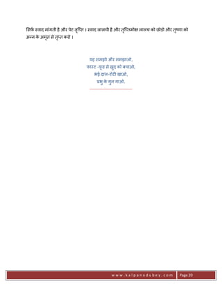 सफ़ -वाद मांगती है और पेट ति_त । -वाद लालची है और ति_तमो
                          ृ                       ृ                      लालच को छोड़ो और त'णा को
                                                                                          ृ
अ?न क अमत से त_त करो ।
     े  ृ     ृ




                               यह समझो और समझाओ,
                              फा-ट -फ़ड से ख़द को बचाओ,
                                     ू     ु
                                   भई दाल-रोट6 खाओ,
                                      3भु क गुन गाओ.
                                              े
                               .......................................




                                                   www.kalpanadubey.com                     Page 20
 