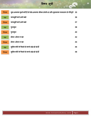 "वषय सूची


वप   युवा-अव था फलो भर6 ह तो Lोड-अव था जीवन संघषQ-रत और वदाव था पSचाताप से पHरपूणQ 35
                 ू                                       ृ

प    चापलूसी करो आगे बढो                                                          36

वप   चापलूसी करो आगे बढो                                                          37

प    पुर कृत                                                                      38

वप   पुर कृत                                                                      40


प    दो त -दो त न रहा                                                             42


वप   दो त -दो त न रहा                                                             44


प    सुLीम कोटQ क फसले से ब चे उUंड हो रहे ह
                 े ै                                                              46


वप   सुLीम कोटQ क फसले से ब चे उUंड हो रहे ह
                 े ै                                                              48




                                                  www.kalpanadubey.com          Page 2
 