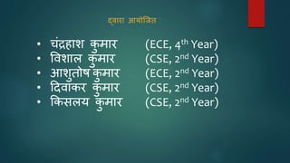 • चंद्रहाश कु मार (ECE, 4th Year)
• विशाल कु मार (CSE, 2nd Year)
• आशुतोष कु मार (ECE, 2nd Year)
• दििाकर कु मार (CSE, 2nd Year)
• ककसलय कु मार (CSE, 2nd Year)
 