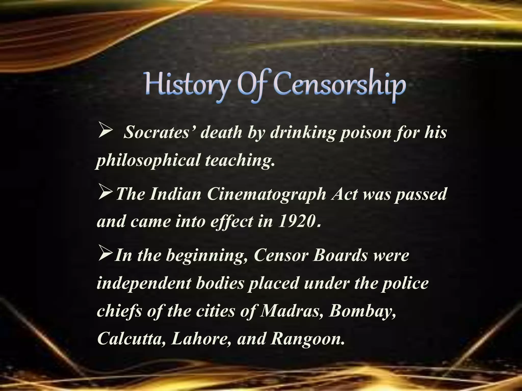  Socrates’ death by drinking poison for his
philosophical teaching.
The Indian Cinematograph Act was passed
and came into effect in 1920.
In the beginning, Censor Boards were
independent bodies placed under the police
chiefs of the cities of Madras, Bombay,
Calcutta, Lahore, and Rangoon.
 