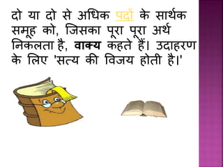 दो या दो से अधिक पदों के सार्थक
समूह को, जिसका पूरा पूरा अर्थ
निकलता है, वाक्य कहते हैं। उदाहरण
के ललए 'सत्य की प्विय होती है।'
 