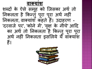 वाक्याांश
शब्दों के ऐसे समूह को जिसका अर्थ तो
निकलता है ककन्तु पूरा पूरा अर्थ िह िं
निकलता, वाक्यािंश कहते हैं। उदाहरण -
'दरवािे पर', 'कोिे में', 'वृक्ष के िीचे' आदद
का अर्थ तो निकलता है ककन्तु पूरा पूरा
अर्थ िह िं निकलता इसललये ये वाक्यािंश
हैं।
 