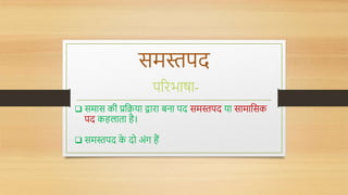समस्तपद
परिभाषा-
 समास की प्रधिया द्वािा बना पद समस्तपद या सामाधसक
पद कहलाता है।
 समस्तपद क
े दो अोंग हैं
 