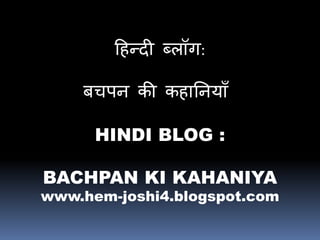 हिन्दी ब्लॉग: 
बचपन की किाननयााँ 
HINDI BLOG : 
BACHPAN KI KAHANIYA 
www.hem-joshi4.blogspot.com 
 