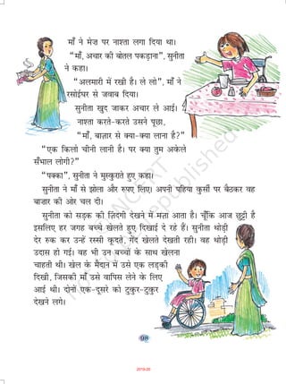 98
ek¡ us es”k ij uk'rk yxk fn;k FkkA
¶ek¡] vpkj dh cksry idM+kuk¸] lquhrk
us dgkA
¶vyekjh esa j[kh gSA ys yks¸] ek¡ us
jlksbZ?kj ls tokc fn;kA
lquhrk [kqn tkdj vpkj ys vkbZA
uk'rk djrs&djrs mlus iwNk]
¶ek¡] ckT+kkj ls D;k&D;k ykuk gS¸
¶,d fdyks phuh ykuh gSA ij D;k rqe vosQys
l¡Hkky yksxh¸
¶iDdk¸] lquhrk us eqLoqQjkrs gq, dgkA
lquhrk us ek¡ ls >ksyk vkSj #i, fy,A viuh ifg;k oqQlhZ ij cSBdj og
ck”kkj dh vksj py nhA
lquhrk dks lM+d dh ¯T+knxh ns[kus esa eT+kk vkrk gSA pw¡fd vkt Nq^h gS
blfy, gj txg cPps [ksyrs gq, fn[kkbZ ns jgs gSaA lquhrk FkksM+h
nsj #d dj mUgsa jLlh owQnrs] xsan [ksyrs ns[krh jghA og FkksM+h
mnkl gks xbZA og Hkh mu cPpksa osQ lkFk [ksyuk
pkgrh FkhA [ksy osQ eSnku esa mls ,d yM+dh
fn[kh] ftldh ek¡ mls okfil ysus osQ fy,
vkbZ FkhA nksuksa ,d&nwljs dks VqoqQj&VqoqQj
ns[kus yxsA
2019-20
 