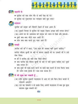 103
dgkuh ls
• lquhrk dks lc yksx xkSj ls D;ksa ns[k jgs Fks
• lquhrk dks nqdkunkj dk O;ogkj D;ksa cqjk yxk
e”ksnkj
lquhrk dks lM+d dh ¯”knxh ns[kus esa e”kk vkrk gSA
(d) rqEgkjs fopkj ls lquhrk dks lM+d ns[kuk vPNk D;ksa yxrk gksxk
([k) vius ?kj osQ vklikl dh lM+d dks è;ku ls ns[kks vkSj crkvksµ
• rqEgsa D;k&D;k phT+ksa uT+kj vkrh gSa
• yksx D;k&D;k djrs gq, uT+kj vkrs gSa
eukgh
I+kQjhnk dh ek¡ us dgk] ¶bl rjg osQ loky ugha iwNus pkfg,A¸
I+kQjhnk ifg;k oqQlhZ osQ ckjs esa tkuuk pkgrh Fkh ij mldh ek¡ us mls
jksd fn;kA
• ek¡ us I+kQjhnk dks D;ksa jksd fn;k gksxk
• D;k I+kQjhnk dks ifg;k oqQlhZ osQ ckjs esa ugha iwNuk pkfg, Fkk rqEgsa
D;k yxrk gS
• D;k rqEgsa Hkh dksbZ dke djus ;k dksbZ ckr dgus ls euk fd;k tkrk
gS dkSu euk djrk gS dc euk djrk gS
eSa Hkh oqQN dj ldrh g¡w ---
(d) ;fn lquhrk rqEgkjh ikB'kkyk esa vk, rks mls fdu&fdu dkeksa esa
ijs'kkuh vk,xh
([k) mls ;g ijs'kkuh u gks blosQ fy, viuh ikB'kkyk essa D;k rqe oqQN
cnyko lq>k ldrh gks
2019-20
 