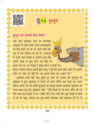 106
gqngqn dks dyxh oSQls feyh
,d ckj lqyseku uke osQ ckn'kkg
vkdk'k esa mM+us okys vius mM+u[kVksys
ij cSBs dgha tk jgs FksA cM+h xehZ FkhA
èkwi ls og ijs'kku gks jgs FksA vkdk'k
esa mM+us okys fx¼ksa ls mUgksaus dgk fd
vius ia[kksa ls rqe yksx esjs flj ij
Nk;k dj nksA ij fx¼ksa us ,slk djus ls euk dj
fn;kA mUgksaus cgkuk cukrs gq, dgk] ¶ge rks brus NksVs&NksVs gSaA gekjh
xnZu ij ia[k Hkh ugha gSaA ge Nk;k oSQls dj ldrs gSa!¸
lqyseku vkxs c<+ x,A oqQN nwj tkus ij mudh HksaV gqngqnksa osQ
eqf[k;k ls gqbZA lqyseku us mlls Hkh enn ek¡xhA og prqj FkkA mlus
I+kQkSju vius ny osQ lHkh gqngqnksa dks bdêòk djosQ ckn'kkg lqyseku osQ
mQij Nk;k dj nhA lqyseku cksys] ¶eSaus fx¼ksa ls Hkh enn ek¡xh FkhA os
esjh enn dj ldrs Fks ij mUgksaus esjh enn ugha dhA rqe fx¼ksa ls NksVs
rks gks ij prqj vf/d gksA rqe lcus feydj esjh lgk;rk dh gSA eSa
 gqngqn
2019-20
 