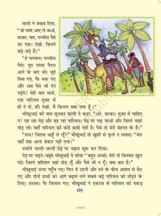 119
ekyh us tokc fn;k]
¶tks ilan vk, ys tkvks]
dkdk] cl] iPphl iSls
dk ,dA ns[kks] fdrus
cM+s&cMs+ gSa!¸
¶gs Hkxoku! iPphl
iSls! iwjk jkLrk iSny
vkus osQ ckn Hkh! twrs
f?kl x,] iSj Fkd x,
vkSj vc iSls Hkh nsus
iM+saxs esjh ckr ekuks]
,d ukfj;y eq -Ýr esa
gh ns nks] gk¡A ns[kks] eSa fdruk Fkd x;k g¡w !¸
Hkh[kwHkkbZ dh ckr lqudj ekyh us dgk] ¶vjs] dkdkA eq-Ýr esa pkfg,
u ;g jgk isM+ vkSj og jgk ukfj;yA isM+ ij p<+ tkvks vkSj ftrus pkgks
rksM+ yksA ogk¡ ukfj;y dh dksbZ deh ugha gSA iSls rks esjh esgur osQ gSaA¸
¶lp ftruk pkg¡w ys y¡w¸ Hkh[kwHkkbZ rks [kq'kh ls iwQys u lek,A ¶esjk
;gk¡ rd vkuk csdkj ugha x;k!¸
mUgksaus tYnh&tYnh isM+ ij p<+uk 'kq: dj fn;kA
isM+ ij p<+rs&p<+rs Hkh[kwHkkbZ us lkspk ^^cgqr vPNs! esjh rks fdLer [kqy
xbZA ftrus ukfj;y pkgs rksM+ y¡w vkSj iSls Hkh u n¡wA D;k ckr gS!¸
Hkh[kwHkkbZ mQij igq¡p x,A fiQj os Vguh vkSj rus osQ chp vkjke ls cSB
x, vkSj nksuksa gkFkksa dks vkxs c<+kus yxs lcls cM+s ukfj;y dks rksM+us osQ
fy,A ”””d! iSj fiQly x,A Hkh[kwHkkbZ us ,dne ls ukfj;y dks idM+
119
2019-20
 