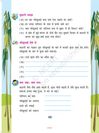 122
rqEgkjh le>
(d) gj ckj Hkh[kwHkkbZ de nke nsuk pkgrs FksA D;ksa
([k) gj txg ukfj;y osQ nke esa I+kQoZQ D;ksa Fkk
(x) D;k Hkh[kwHkkbZ dks ukfj;y lp esa eq-Ýr esa gh feyk D;ksa
(?k) os [ksr esa cw<+s cjxn osQ uhps cSB x,A rqEgkjs fopkj ls dgkuh esa
cjxn dks cw<+k D;ksa dgk x;k gksxk
Hkh[kwHkkbZ ,sls Fks
dgkuh dks i<+dj rqe Hkh[kwHkkbZ osQ ckjs esa dkI+kQh oqQN tku x, gksxsA
Hkh[kwHkkbZ osQ ckjs esa oqQN ckrsa crkvksA
(d) mUgsa [kkus&ihus dk 'kkSd FkkA
([k) --------------------------------------------------------------------------------------------------------
(x) --------------------------------------------------------------------------------------------------------
(?k) --------------------------------------------------------------------------------------------------------
(Ä) --------------------------------------------------------------------------------------------------------
D;k c<+k] D;k ?kVk
dgkuh tSls&tSls vkxs c<+rh gS] oqQN phT+ksa c<+rh gSa vkSj oqQN ?kVrh gSaA
crkvks budk D;k gqvk] ;s ?kVs ;k c<+s
ukfj;y dk nke -------------------------------------------
Hkh[kwHkkbZ dk ykyp -------------------------------------------
jkLrs dh YkackbZ -------------------------------------------
Hkh[kwHkkbZ dh Fkdku -------------------------------------------
2019-20
 