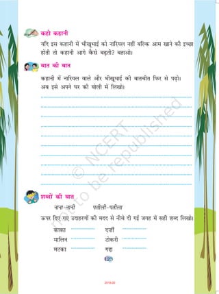 123
dgks dgkuh
;fn bl dgkuh esa Hkh[kwHkkbZ dks ukfj;y ugha cfYd vke [kkus dh bPNk
gksrh rks dgkuh vkxs oSQls c<+rh crkvksA
ckr dh ckr
dgkuh esa ukfj;y okys vkSj Hkh[kwHkkbZ dh ckrphr fiQj ls i<+ksA
vc bls vius ?kj dh cksyh esa fy[kksA
-----------------------------------------------------------------------------------------------------------------
-----------------------------------------------------------------------------------------------------------------
-----------------------------------------------------------------------------------------------------------------
-----------------------------------------------------------------------------------------------------------------
-----------------------------------------------------------------------------------------------------------------
-----------------------------------------------------------------------------------------------------------------
-----------------------------------------------------------------------------------------------------------------
-----------------------------------------------------------------------------------------------------------------
-----------------------------------------------------------------------------------------------------------------
-----------------------------------------------------------------------------------------------------------------
'kCnksa dh ckr
ukuk&ukuh irhyh&irhyk
mQij fn, x, mnkgj.kksa dh enn ls uhps nh xbZ txg esa lgh 'kCn fy[kksA
dkdk ------------------ n”khZ ------------------
ekfyu ------------------ Vksdjh ------------------
eVdk ------------------ xík ------------------
2019-20
 