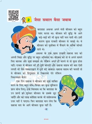 6
ckn'kkg vdcj vius ea=kh chjcy dks cgqr
ilan djrk FkkA chjcy dh cqf¼ osQ vkxs
cM+s&cM+ksa dh Hkh oqQN ugha py ikrh FkhA blh
dkj.k oqQN njckjh chjcy ls tyrs FksA os
chjcy dks eqlhcr esa i¡Qlkus osQ rjhosQ lksprs
jgrs FksA
vdcj osQ ,d [kkl njckjh [oktk ljk dks
viuh fo|k vkSj cqf¼ ij cgqr vfHkeku FkkA chjcy dks rks os vius lkeus
fujk ckyd vkSj ew[kZ le>rs FksA ysfdu vius gh ekuus ls rks oqQN gksrk
ugha! njckj esa chjcy dh gh rwrh cksyrh vkSj [oktk lkgc dh ckr ,slh
yxrh Fkh tSls uDdkj[kkus esa rwrh dh vkokT+kA [oktk lkgc dh pyrh rks
os chjcy dks fga nqLrku ls fudyok nsrs ysfdu
fudyokrs oSQls!
,d fnu [oktk us chjcy dks ew[kZ lkfcr
djus osQ fy, cgqr lksp&fopkj dj oqQN eqf'dy
ç'u lksp fy,A mUgsa fo'okl Fkk fd ckn'kkg osQ
mu ç'uksa dks lqudj chjcy osQ NDosQ NwV
tk,¡xs vkSj og yk[k dksf'k'k djosQ Hkh larks"ktud
mÙkj ugha ns ik,xkA fiQj ckn'kkg eku ysxk fd
[oktk ljk osQ vkxs chjcy oqQN ugha gSA
 tSlk loky oSlk tokc
6
2019-20
 