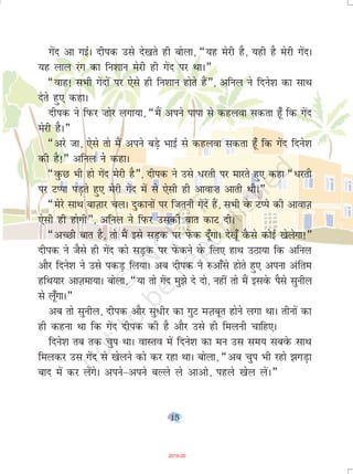 15
xsan vk xbZA nhid mls ns[krs gh cksyk] ¶;g esjh gS] ;gh gS esjh xsanA
;g yky jax dk fu'kku esjh gh xsan ij FkkA¸
¶okg! lHkh xsanksa ij ,sls gh fu'kku gksrs gSa¸] vfuy us fnus'k dk lkFk
nsrs gq, dgkA
nhid us fiQj ”kksj yxk;k] ¶eSa vius ikik ls dgyok ldrk g¡w fd xsan
esjh gSA¸
¶vjs tk] ,sls rks eSa vius cM+s HkkbZ ls dgyok ldrk g¡w fd xsan fnus'k
dh gS!¸ vfuy us dgkA
¶oqQN Hkh gks xsan esjh gS¸] nhid us mls /jrh ij ekjrs gq, dgk ¶èkjrh
ij VIik iM+rs gq, esjh xsan esa ls ,slh gh vkok”k vkrh FkhA¸
¶esjs lkFk ckT+kkj pyA nqdkuksa ij ftruh xsansa gSa] lHkh osQ VIis dh vkokT+k
,slh gh gksxh¸] vfuy us fiQj mldh ckr dkV nhA
¶vPNh ckr gS] rks eSa bls lM+d ij isaQd nw¡xkA ns[kw¡ oSQls dksbZ [ksysxk!¸
nhid us tSls gh xsan dks lM+d ij isaQdus osQ fy, gkFk mBk;k fd vfuy
vkSj fnus'k us mls idM+ fy;kA vc nhid us #vk¡ls gksrs gq, viuk vafre
gfFk;kj vkT+kek;kA cksyk] ¶;k rks xsan eq>s ns nks] ugha rks eSa blosQ iSls lquhy
ls y¡wxkA¸
vc rks lquhy] nhid vkSj lq/hj dk xqV eT+kcwr gksus yxk FkkA rhuksa dk
gh dguk Fkk fd xsan nhid dh gS vkSj mls gh feyuh pkfg,A
fnus'k rc rd pqi FkkA okLro esa fnus'k dk eu ml le; lcosQ lkFk
feydj ml xsan ls [ksyus dks dj jgk FkkA cksyk] ¶vc pqi Hkh jgks >xM+k
ckn esa dj ysaxsA vius&vius cYys ys vkvks] igys [ksy ysaA¸
2019-20
 