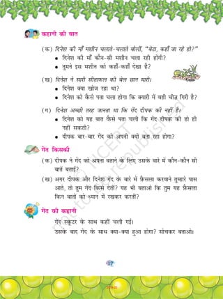 17
dgkuh dh ckr
(d) fnus'k dh ek¡ e'khu pykrs&pykrs cksyha] ¶csVk] dgk¡ tk jgs gks¸
G fnus'k dh ek¡ dkSu&lh e'khu pyk jgh gksaxh
G rqeus bl e'khu dks dgk¡&dgk¡ ns[kk gS
([k) fnus'k us lkjh lhrkiQy dh csy Nku ekjhA
G fnus'k D;k [kkst jgk Fkk
G fnus'k dks oSQls irk pyk gksxk fd D;kjh esa ogh phT+k fxjh gS
(x) fnus'k vPNh rjg tkurk Fkk fd xsan nhid dh ugha gSA
G fnus'k dks ;g ckr oSQls irk pyh fd xsan nhid dh gks gh
ugha ldrh
G nhid ckj&ckj xasn dks viuh D;ksa crk jgk gksxk
xsan fdldh
(d) nhid us xsan dks viuk crkus osQ fy, mlosQ ckjs esa dkSu&dkSu lh
ckrsa crkb±
([k) vxj nhid vkSj fnus'k xsan osQ ckjs esa I+kSQlyk djokus rqEgkjs ikl
vkrs] rks rqe xsan fdls nsrha ;g Hkh crkvks fd rqe ;g I+kSQlyk
fdu ckrksa dks è;ku esa j[kdj djrha
xsan dh dgkuh
xsan LowQVj osQ lkFk dgha pyh xbZA
mlosQ ckn xsan osQ lkFk D;k&D;k gqvk gksxk lkspdj crkvksA
2019-20
 