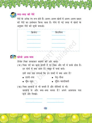 19
------------------------ ------------------------
rjg&rjg dh xsansa
xsanksa osQ vusd jax&:i gksrs gSaA vyx&vyx [ksyksa esa vyx&vyx çdkj
dh xsanksa dk bLrseky fd;k tkrk gSA uhps nh xbZ txg esa [ksyksa osQ
vuqlkj xsanksa dh lwph cukvksA
fØosQV fdjfep
------------------------ ------------------------
------------------------ ------------------------
------------------------ ------------------------
------------------------ ------------------------
[kkstks vkl&ikl
fnus'k fpd ljdkdj cjkens dh vksj HkkxkA
(d) fpd insZ dk dke djrh gS ij fpd vkSj insZ esa I+kQoZQ gksrk gSA
bu nksuksa esa D;k varj gS lewg esa ppkZ djksA
blh rjg irk yxkvks fd bu 'kCnksa esa D;k varj gS
G Vguh&ruk G isM+&ikS/k
G ?k¡wl&pwgk G eq¡Msj&Pkkjnhokjh
([k) fpd ljoaQMs ls Hkh curh gS vkSj rhfy;ksa ls HkhA
ljoaQMs ls vkSj D;k&D;k curk gS vius vklikl irk
djks vkSj fy[kksA
------------------------------ ------------------------------
----------------------------- ------------------------------
2019-20
 