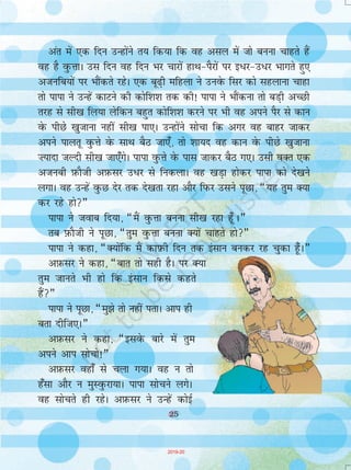 57
exj vc irk pyk gS fd mUgksaus
bl rjg jktdks"k ls djhc nl
yk[k #i, >Vdus dk mik; dj
fy;k gSA¸
jktk us xqLls ls dgk] ¶eSaus
brus #i, nsus dk vkns'k rks ugha
fn;k FkkA fiQj brus #i, D;ksa fn,
tk jgs gSa HkaMkjh dks cqykvksA¸
ea=kh us dgk] ¶th lc oqQN
vkiosQ gqDe osQ vuqlkj gh gqvk
gSA vki [kqn gh nku dk fglkc
ns[k yhft,A¸
jktk us mls ,d ckj ns[kk] nks
ckj ns[kk] blosQ ckn og csgks'k
gks x;kA dkI+kQh dksf'k'kksa osQ ckn
muosQ gks'k esa vk tkus ij yksx
laU;klh dks cqykus nkSM+sA
laU;klh osQ vkrs gh jktk jksrs
gq, muosQ iSjksa ij fxj iM+kA cksyk]
¶nqgkbZ gS laU;klh egkjkt] eq>s
bl rjg tku&eky ls er ekfj,A
tSls Hkh gks ,d le>kSrk djosQ
eq>s opu ls eqDr dj nhft,A
nku dk fglkc
igyk fnu 1 #i;k
nwljk fnu 2 #i,
rhljk fnu 4 #i,
pkSFkk fnu 8 #i,
ik¡pok¡ fnu 16 #i,
NBk fnu 32 #i,
lkrok¡ fnu 64 #i,
vkBok¡ fnu 128 #i,
uok¡ fnu 256 #i,
nlok¡ fnu 512 #i,
X;kjgok¡ fnu 1024 #i,
ckjgok¡ fnu 2048 #i,
rsjgok¡ fnu 4096 #i,
pkSngok¡ fnu 8192 #i,
ianzgok¡ fnu 16384 #i,
lksygok¡ fnu 32768 #i,
l=kgok¡ fnu 65536 #i,
vBkjgok¡ fnu 131072 #i,
mUuhlok¡ fnu 262144 #i,
chlok¡ fnu 524288 #i,
oqQy 1048575 #i,
57
2019-20
 