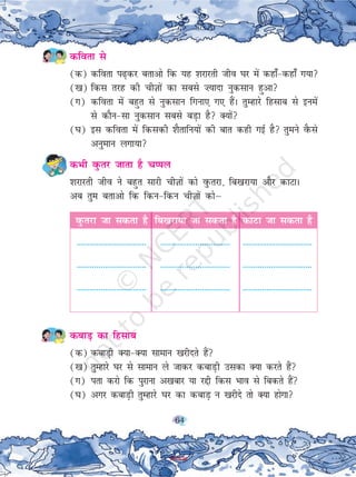 64
dfork ls
(d) dfork i<+dj crkvks fd ;g 'kjkjrh tho ?kj esa dgk¡&dgk¡ x;k
([k) fdl rjg dh phT+kksa dk lcls ”;knk uqdlku gqvk
(x) dfork esa cgqr ls uqdlku fxuk, x, gSaA rqEgkjs fglkc ls buesa
ls dkSu&lk uqdlku lcls cM+k gS D;ksa
(?k) bl dfork esa fdldh 'kSrkfu;ksa dh ckr dgh xbZ gS rqeus oSQls
vuqeku yxk;k
dHkh oqQrj tkrk gS pIiy
'kjkjrh tho us cgqr lkjh phT+kksa dks oqQrjk] fc[kjk;k vkSj dkVkA
vc rqe crkvks fd fdu&fdu phT+kksa dksµ
oqQrjk tk ldrk gS fc[kjk;k tk ldrk gS dkVk tk ldrk gS
-------------------------------- -------------------------------- --------------------------------
-------------------------------- -------------------------------- --------------------------------
-------------------------------- -------------------------------- --------------------------------
dckM+ dk fglkc
(d) dckM+h D;k&D;k lkeku [kjhnrs gaS
([k) rqEgkjs ?kj ls lkeku ys tkdj dckM+h mldk D;k djrs gSa
(x) irk djks fd iqjkuk v[kckj ;k jíh fdl Hkko ls fcdrs gaS
(?k) vxj dckM+h rqEgkjs ?kj dk dckM+ u [kjhns rks D;k gksxk
2019-20
 