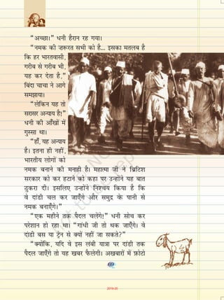 69
¶vPNkA¸ /uh gSjku jg x;kA
¶ued dh ”k:jr lHkh dks gS--- bldk eryc gS
fd gj Hkkjroklh]
xjhc ls xjhc Hkh]
;g dj nsrk gS]¸
fcank pkpk us vkxs
le>k;kA
¶ysfdu ;g rks
ljklj vU;k; gS!¸
/uh dh vk¡[kksa esa
xqLlk FkkA
¶gk¡] ;g vU;k;
gSA bruk gh ugha]
Hkkjrh; yksxksa dks
ued cukus dh eukgh gSA egkRek th us fczfV'k
ljdkj dks dj gVkus dks dgk ij mUgksaus ;g ckr
Bqdjk nhA blfy, mUgksaus fu'p; fd;k gS fd
os nkaMh py dj tk,¡xs vkSj leqnz osQ ikuh ls
ued cuk,¡xsA¸
¶,d eghus rd iSny pysaxs!¸ /uh lksp dj
ijs'kku gks jgk FkkA ¶xkaèkh th rks Fkd tk,¡xsA os
nkaMh cl ;k Vªsu ls D;ksa ugha tk ldrs¸
¶D;ksafd] ;fn os bl yach ;k=kk ij nkaMh rd
iSny tk,¡xs rks ;g [kcj iSQysxhA v[kckjksa esa I+kQksVks
69
2019-20
 