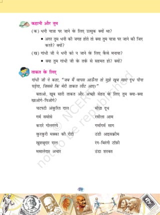 76
dgkuh vkSj rqe
(d) /uh ;k=kk ij tkus osQ fy, mRlqd D;ksa Fkk
• vxj rqe /uh dh txg gksrs rks D;k rqe ;k=kk ij tkus dh ftn
djrs D;ksa
([k) xka/h th us /uh dks u tkus osQ fy, oSQls euk;k
• D;k rqe xka/h th osQ roZQ ls lger gks D;ksa
rkdr osQ fy,
xka/h th us dgk] ¶tc eSa okil vkÅ¡ xk rks eq>s [kwc lkjk nw/ ihuk
iM+sxk] ftlls fd esjh rkdr ykSV vk,A¸
crkvks] [kwc lkjh rkdr vkSj vPNh lsgr osQ fy, rqe D;k&D;k
[kkvksxs&fivksxs
pViVh vaoqQfjr nky ehBk nw/
xeZ leksls jlhyk vke
djkjs xksyxIis xekZxeZ lkx
oqQjoqQjh eDdk dh jksVh BaMh vkblØhe
[kq'kcwnkj nky jax&fcjaxh VkW-iQh
elkysnkj vpkj BaMk 'kjcr
2019-20
 