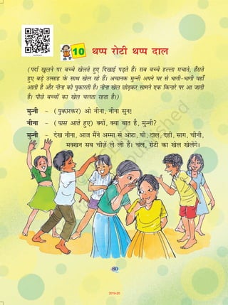 80
(inkZ [kqyus ij cPps [ksyrs gq, fn[kkbZ iM+rs gSaA lc cPps gYyk epkrs] g¡lrs
gq, cM+s mRlkg osQ lkFk [ksy jgs gSaA vpkud eqUuh vius ?kj ls Hkkxh&Hkkxh ogk¡
vkrh gS vkSj uhuk dks iqdkjrh gSA uhuk [ksy NksM+dj lkeus ,d fdukjs ij vk tkrh
gSA ihNs cPpksa dk [ksy pyrk jgrk gSA)
eqUuh & (iqdkjdj) vks uhuk] uhuk lqu!
uhuk & (ikl vkrs gq,) D;ksa] D;k ckr gS] eqUuh
eqUuh & ns[k uhuk] vkt eSaus vEek ls vkVk] ?kh] nky] ngh] lkx] phuh]
eD[ku lc phT+ksa ys yh gaSA py] jksVh dk [ksy [ksysaxsA
 FkIi jksVh FkIi nky
80
2019-20
 