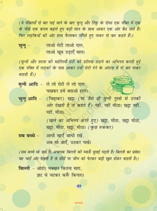 84
(;s iafDr;k¡ nks ckj xkbZ tkus osQ ckn pqUuw vkSj fVaowQ osQ nksLr ,d iafDr esa ,d
osQ ihNs ,d dne c<+krs gq, cM+h 'kku osQ lkFk vkdj ,d vksj cSB tkrs gaSA
fiQj yM+fd;ksa dh vksj gkFk iSQykdj ek¡xrs gq, xkdj nks ckj dgrs gSaA)
pqUuw & ykvks jksVh ykvks nky]
ykvks [kwc mM+k,¡ ekyA
(eqUuh vkSj rjyk dh lgsfy;k¡ jksVh dh Mfy;k mBkus dk vfHku; djrh gqbZ
,d iafDr esa yM+dksa osQ ikl vkdj mUgsa jksVh nsus osQ vank”k esa nks ckj xkdj
dgrh gSaA)
eqUuh vkfn & ys yks jksVh ys yks nky]
p[kdj gesa crkvks gkyA
pqUuw vkfn & (fp<+kdj) [k^k (ij tSls gh eqUuh xqLls ls mudh
vksj ns[krh gS rks dgrs gSa) ugha] ugha ehBkA [k^k ugha]
ugha] ehBkA
([kkus dk vfHku; djrs gq,) [k^k] ehBk] [k^k ehBk]
[k^k] ehBk] [k^k] ehBkA (oqQN jQddj)
lc cPps & vkèkh [kk,¡ vkèkh j[ksa]
vc lks tk,¡] mBdj p[ksaA
(lc cPps lks tkrs gSaA vpkud fcYyh dh E;km¡Q lqukbZ iM+rh gSA fcYyh dk izos'kA
og pkjksa vksj ns[krh gS rks gksaBksa ij thHk dks isQjdj cM+h [kq'k gksdj dgrh gSA)
fcYyh & vksgks! eD[ku fdruk lkjk]
>V ls pVdj d:¡ fdukjkA
84
2019-20
 