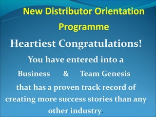 New Distributor Orientation
           Programme
 Heartiest Congratulations!
      You have entered into a
   Business    &    Team Genesis
   that has a proven track record of
creating more success stories than any
            other industry.
 
