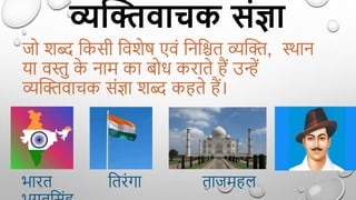 व्यक्तिवाचक संज्ञा
जो शब्द द्वकसी द्ववशेर् एविं द्वनद्वित व्यक्ति, स्थान
या वस्तु क
े नाम का बोध कराते ैं उन्हें
व्यक्तिवाचक सिंज्ञा शब्द क ते ैं।
भारत द्वतरिंगा ताजम ल
 