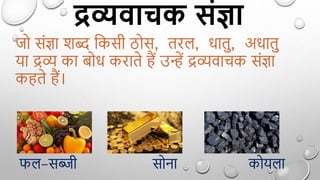 द्रव्यवाचक संज्ञा
जो सिंज्ञा शब्द द्वकसी ठोस, तरल, धातु, अधातु
या द्रव्य का बोध कराते ैं उन्हें द्रव्यवाचक सिंज्ञा
क ते ैं।
फल-सब्जी सोना कोयला
 