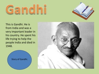 This is Gandhi. He is
from India and was a
very important leader in
his country. He spent his
life trying to help the
people India and died in
1948.



    Story of Gandhi.
 