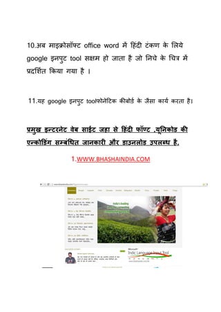 10.अफ भाइक्रोसॉफ्ट office word भें हहॊदी टॊ कण क र्रमे
                                                े
google इनऩट tool सऺभ हो जािा है जो तनिे क चित्र भें
          ु                              े
प्रदर्शयि ककमा गमा है ।



11.मह google इनऩुट toolपोनेहटक कीफोडय क जैसा कामय कयिा है ।
                                       े



प्रभि इन्टयनेट वेफ स ईट जह से टहॊदी पॉण्ट ,मननकोड की
    ु                                       ू
एन्कोडडॊग सम्फॊधधत ज नक यी औय ड उनरोड उऩरब्ध है .

               1.WWW.BHASHAINDIA.COM
 