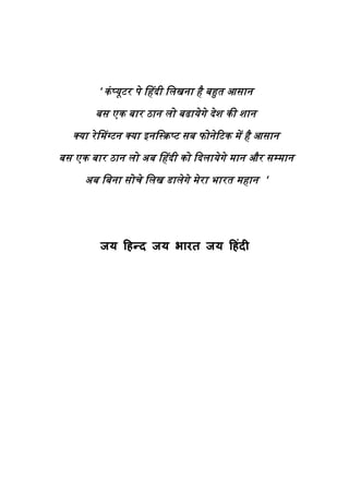 ‘ कं प्यूटर पे वहदी विखना है बहुत आसान
       बस एक बार ठान िो बढायेगे देश की शान
  क्या रे वमग्टन क्या इनवस्क्रप्ट सब फोनेरटक में है आसान
बस एक बार ठान िो अब वहदी को ददिायेगे मान और सम्मान
     अब वबना सोचे विख डािेगे मेरा भारत महान ‘




         जम टहन्द जम ब यत जम टहॊदी
 
