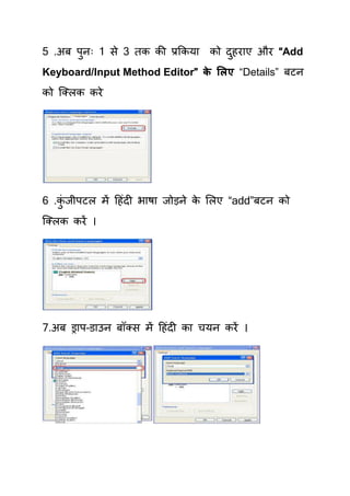 5 .अफ ऩुनः 1 से 3 िक की प्रककमा को दहयाए औय “Add
                                    ु
Keyboard/Input Method Editor” क सरए “Details” फटन
                               े
को क्लरक कये




6 .कजीऩटर भें हहॊदी बाषा जोड़ने क र्रए “add”फटन को
    ॊु                          े
क्लरक कयें ।




7.अफ ड्राऩ–डाउन फॉलस भें हहॊदी का िमन कयें ।
 