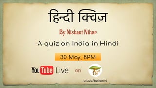 िहन्दी िक्वज़
on
30 May, 8PM
A quiz on India in Hindi
By Nishant Nihar
bit.do/tackonyt
 